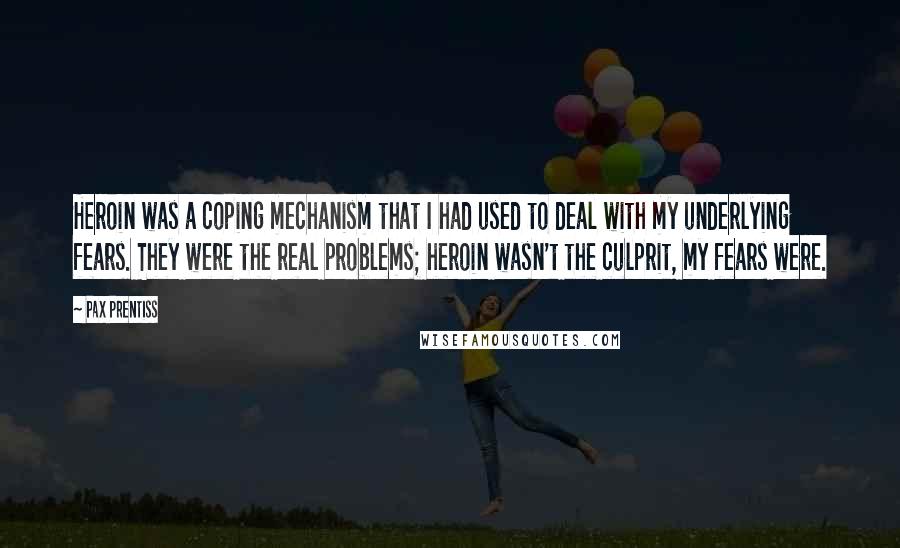 Pax Prentiss Quotes: Heroin was a coping mechanism that I had used to deal with my underlying fears. They were the real problems; heroin wasn't the culprit, my fears were.