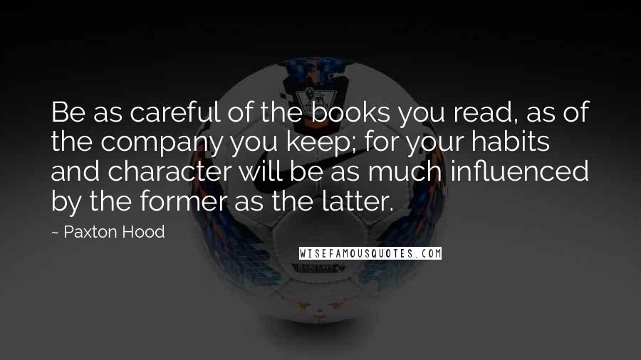 Paxton Hood Quotes: Be as careful of the books you read, as of the company you keep; for your habits and character will be as much influenced by the former as the latter.