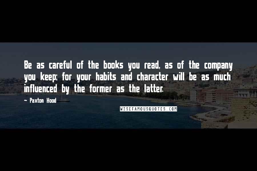 Paxton Hood Quotes: Be as careful of the books you read, as of the company you keep; for your habits and character will be as much influenced by the former as the latter.