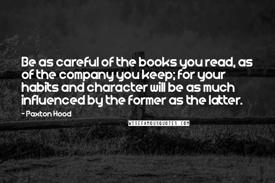 Paxton Hood Quotes: Be as careful of the books you read, as of the company you keep; for your habits and character will be as much influenced by the former as the latter.