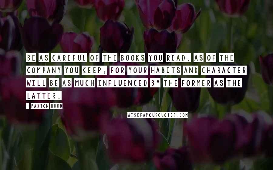 Paxton Hood Quotes: Be as careful of the books you read, as of the company you keep; for your habits and character will be as much influenced by the former as the latter.