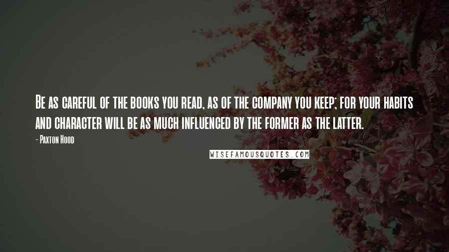 Paxton Hood Quotes: Be as careful of the books you read, as of the company you keep; for your habits and character will be as much influenced by the former as the latter.