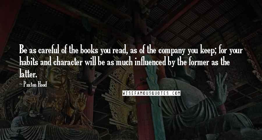 Paxton Hood Quotes: Be as careful of the books you read, as of the company you keep; for your habits and character will be as much influenced by the former as the latter.