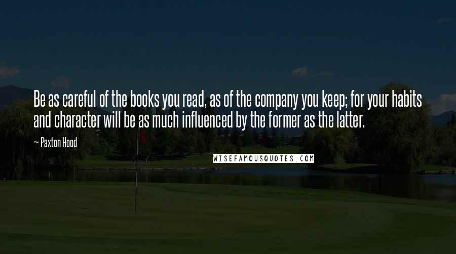 Paxton Hood Quotes: Be as careful of the books you read, as of the company you keep; for your habits and character will be as much influenced by the former as the latter.