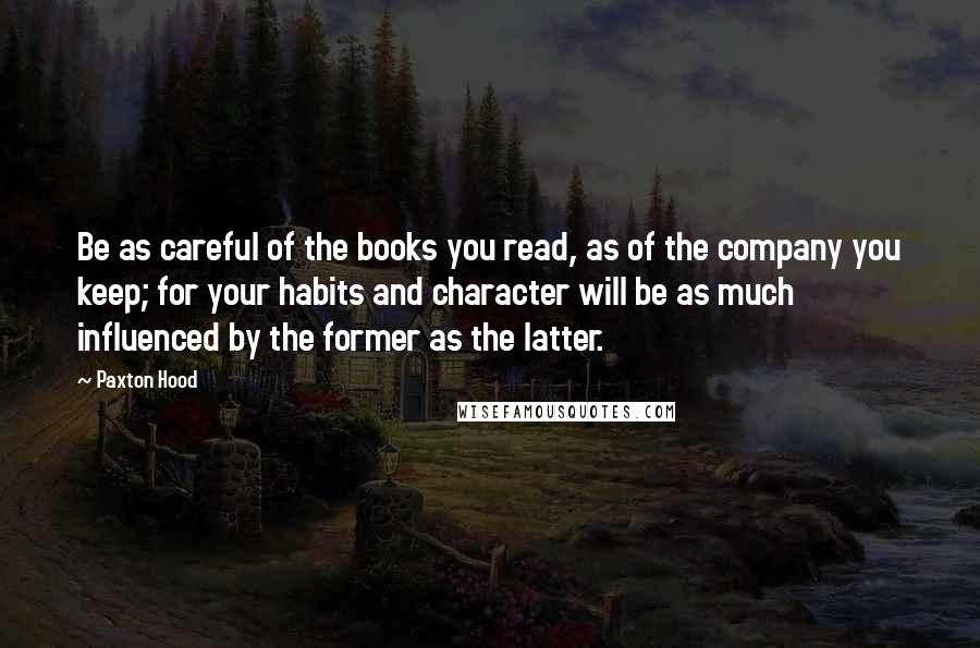 Paxton Hood Quotes: Be as careful of the books you read, as of the company you keep; for your habits and character will be as much influenced by the former as the latter.
