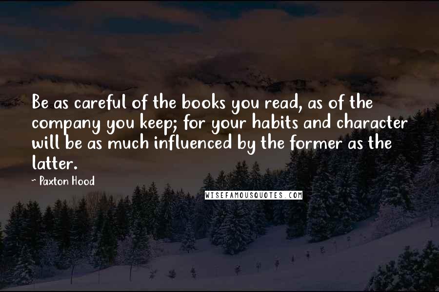 Paxton Hood Quotes: Be as careful of the books you read, as of the company you keep; for your habits and character will be as much influenced by the former as the latter.