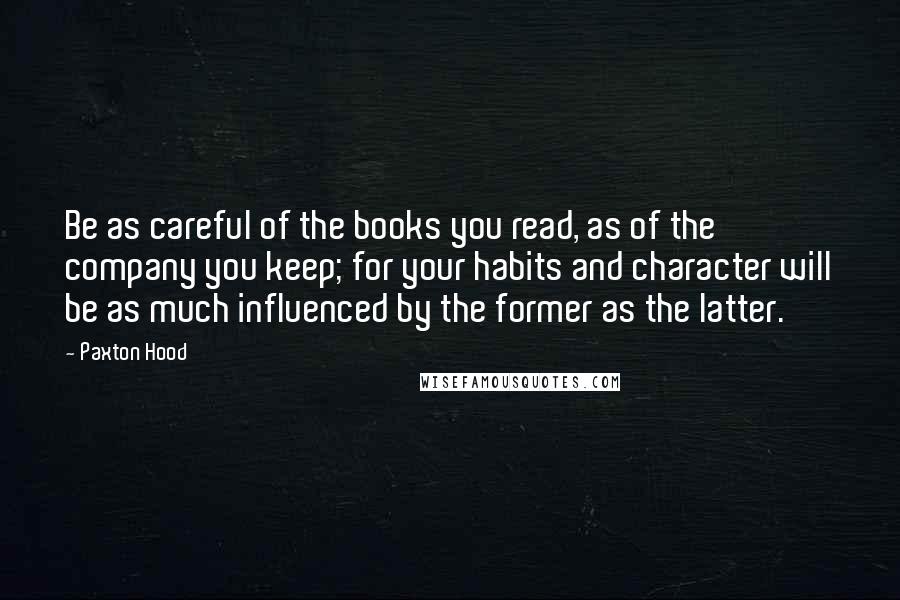 Paxton Hood Quotes: Be as careful of the books you read, as of the company you keep; for your habits and character will be as much influenced by the former as the latter.