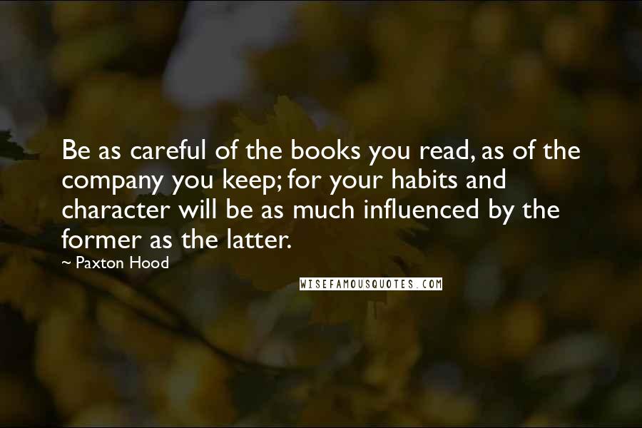 Paxton Hood Quotes: Be as careful of the books you read, as of the company you keep; for your habits and character will be as much influenced by the former as the latter.