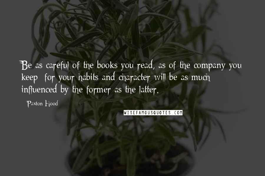 Paxton Hood Quotes: Be as careful of the books you read, as of the company you keep; for your habits and character will be as much influenced by the former as the latter.