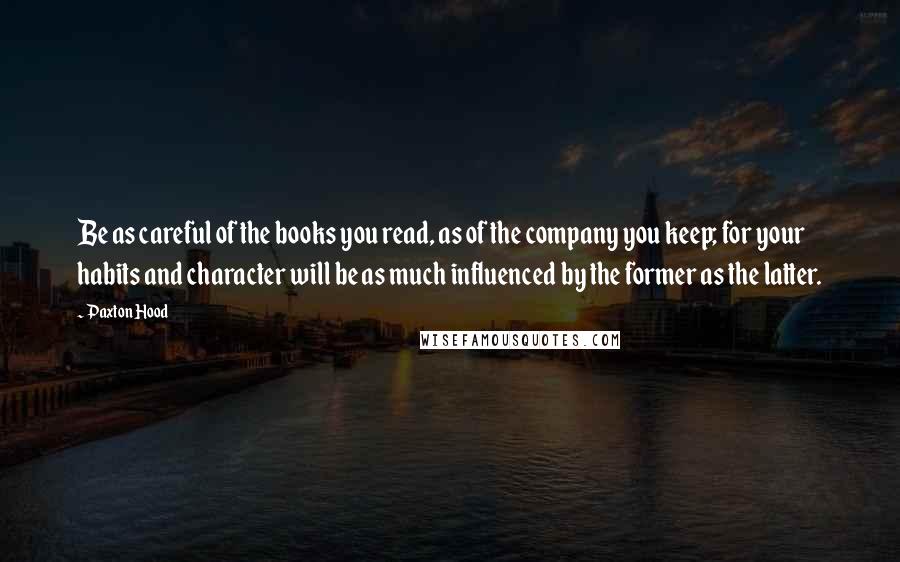 Paxton Hood Quotes: Be as careful of the books you read, as of the company you keep; for your habits and character will be as much influenced by the former as the latter.