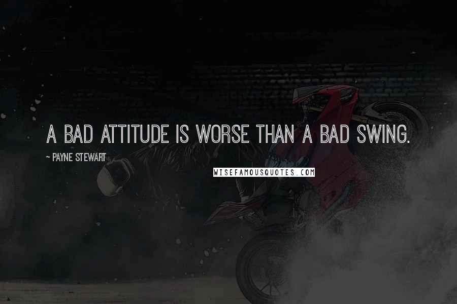 Payne Stewart Quotes: A bad attitude is worse than a bad swing.