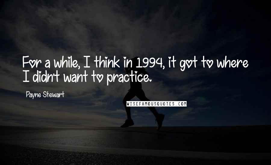 Payne Stewart Quotes: For a while, I think in 1994, it got to where I didn't want to practice.