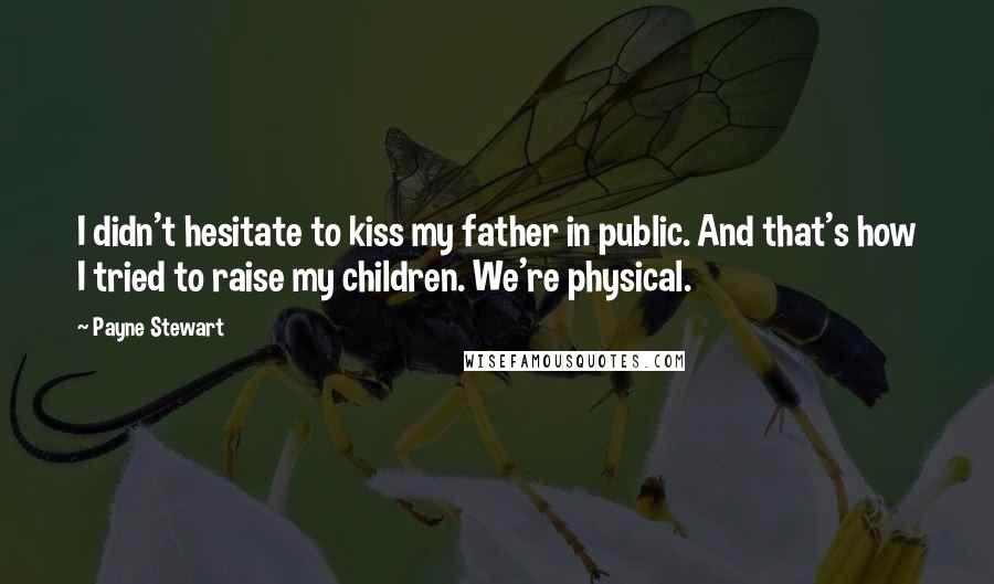 Payne Stewart Quotes: I didn't hesitate to kiss my father in public. And that's how I tried to raise my children. We're physical.