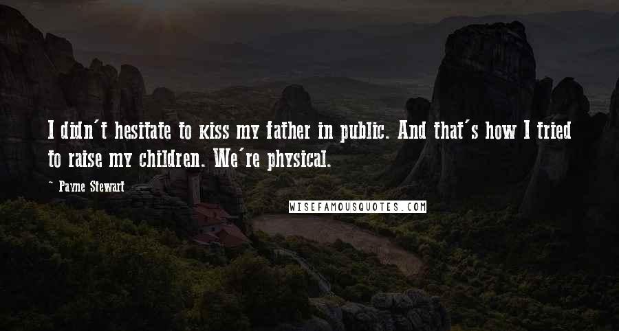 Payne Stewart Quotes: I didn't hesitate to kiss my father in public. And that's how I tried to raise my children. We're physical.