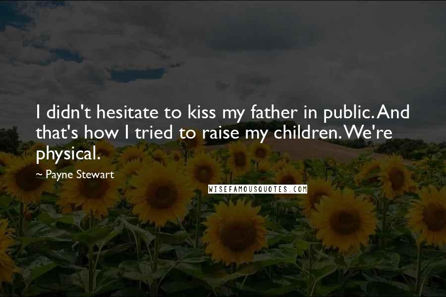 Payne Stewart Quotes: I didn't hesitate to kiss my father in public. And that's how I tried to raise my children. We're physical.