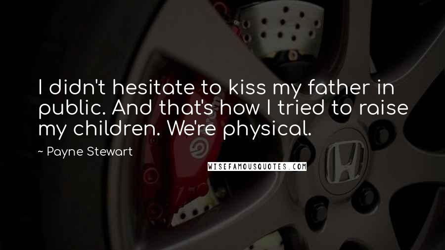 Payne Stewart Quotes: I didn't hesitate to kiss my father in public. And that's how I tried to raise my children. We're physical.