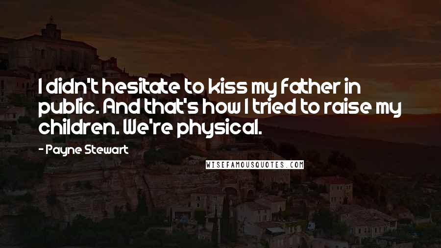 Payne Stewart Quotes: I didn't hesitate to kiss my father in public. And that's how I tried to raise my children. We're physical.