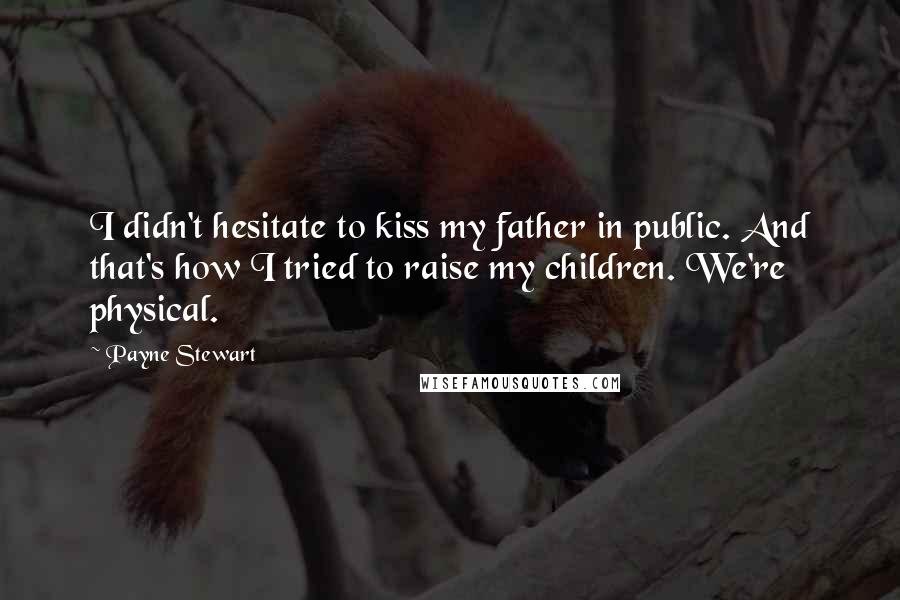 Payne Stewart Quotes: I didn't hesitate to kiss my father in public. And that's how I tried to raise my children. We're physical.