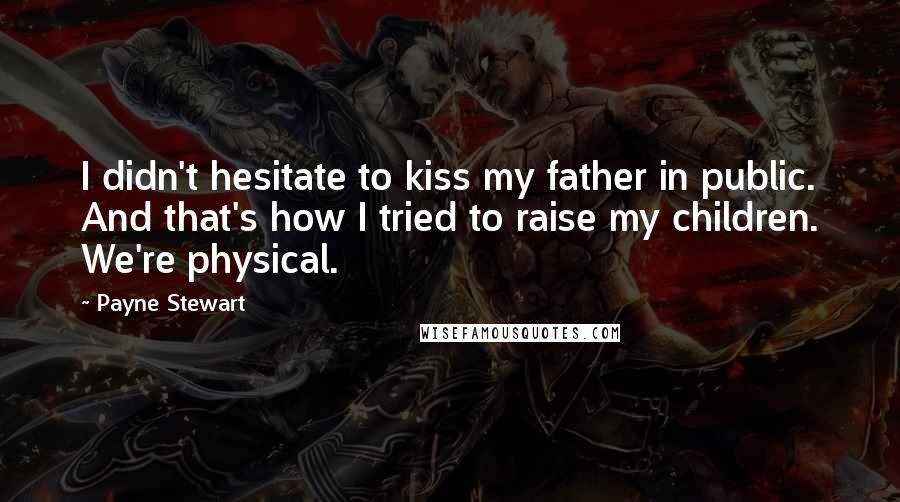 Payne Stewart Quotes: I didn't hesitate to kiss my father in public. And that's how I tried to raise my children. We're physical.