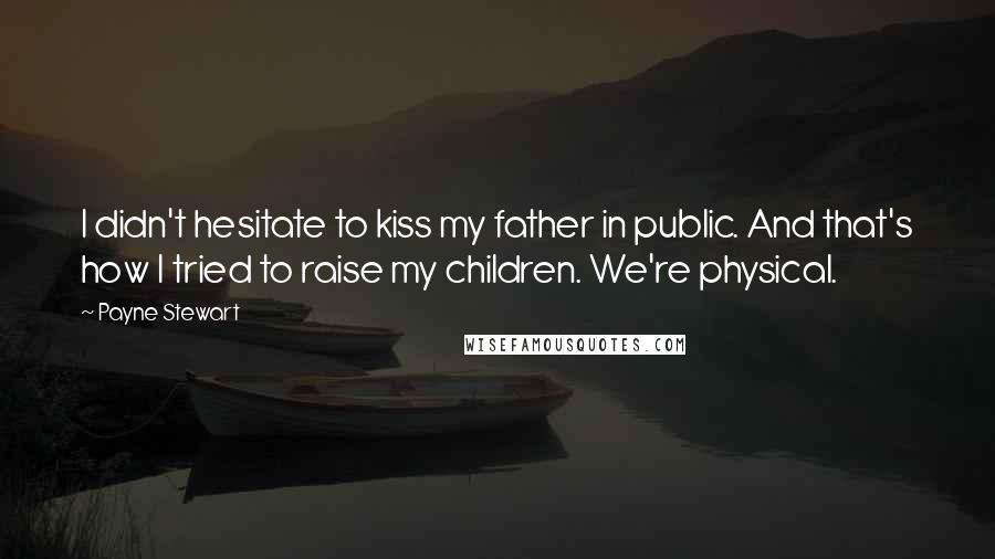 Payne Stewart Quotes: I didn't hesitate to kiss my father in public. And that's how I tried to raise my children. We're physical.