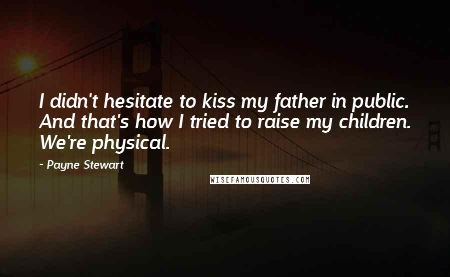 Payne Stewart Quotes: I didn't hesitate to kiss my father in public. And that's how I tried to raise my children. We're physical.