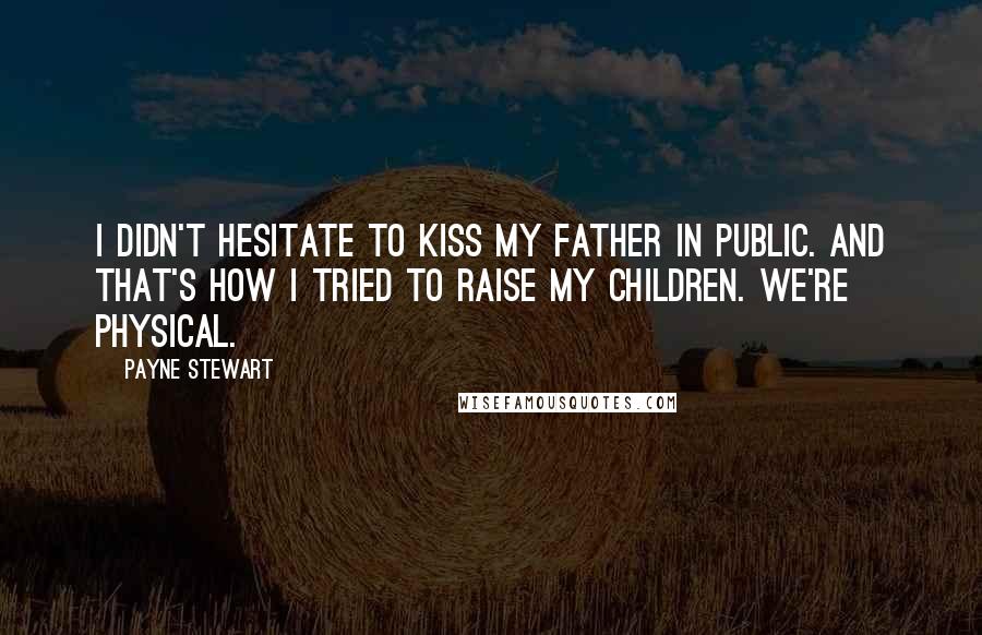 Payne Stewart Quotes: I didn't hesitate to kiss my father in public. And that's how I tried to raise my children. We're physical.