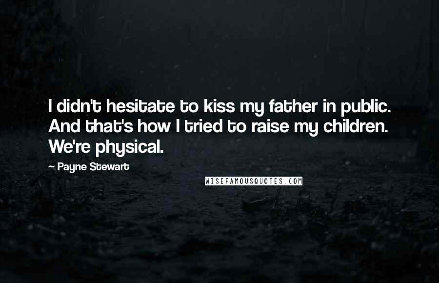 Payne Stewart Quotes: I didn't hesitate to kiss my father in public. And that's how I tried to raise my children. We're physical.