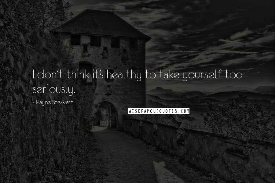 Payne Stewart Quotes: I don't think it's healthy to take yourself too seriously.