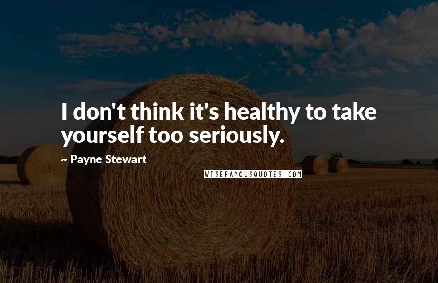 Payne Stewart Quotes: I don't think it's healthy to take yourself too seriously.