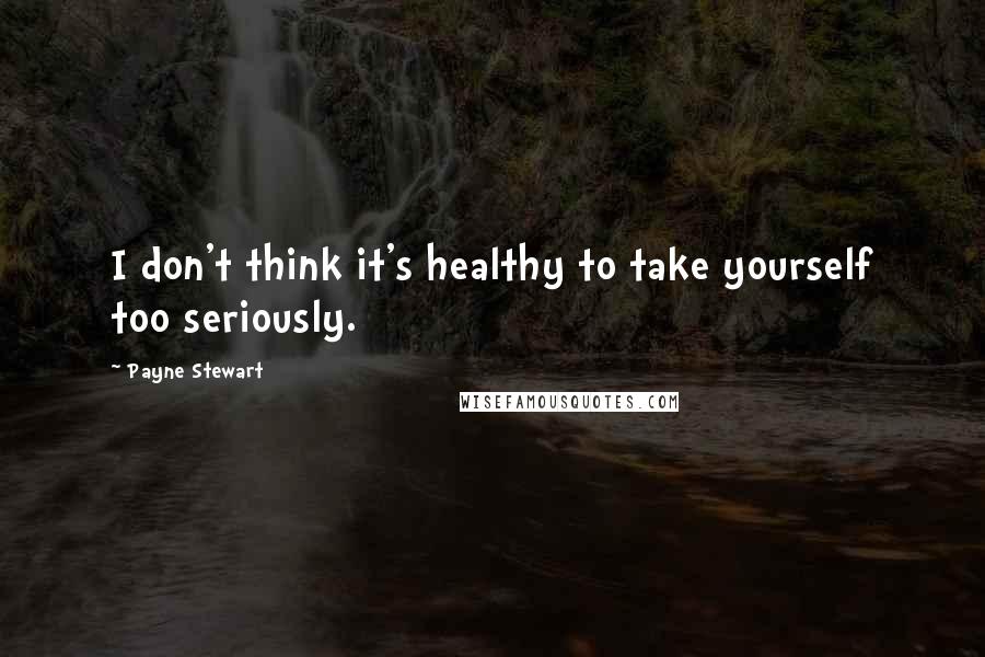 Payne Stewart Quotes: I don't think it's healthy to take yourself too seriously.