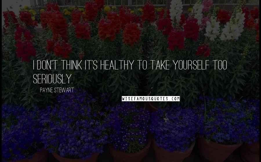 Payne Stewart Quotes: I don't think it's healthy to take yourself too seriously.