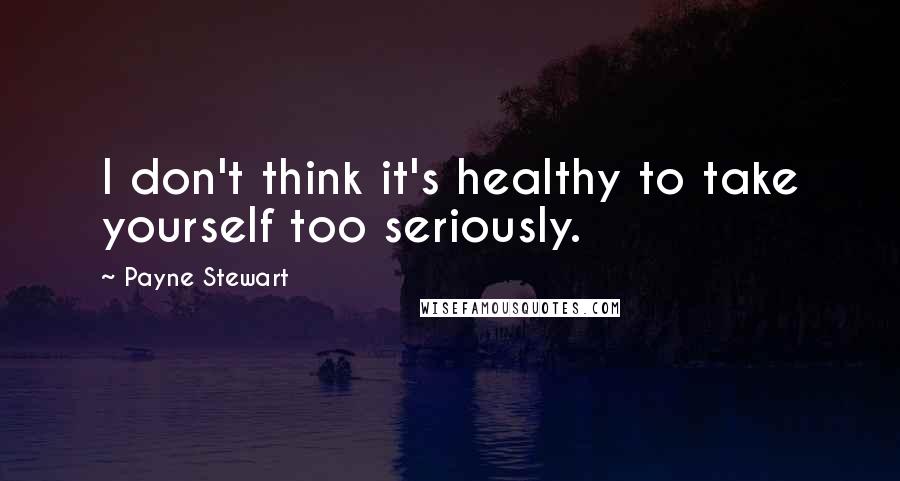 Payne Stewart Quotes: I don't think it's healthy to take yourself too seriously.