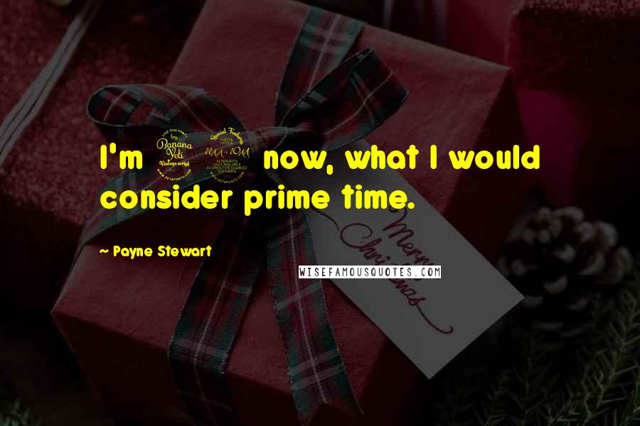 Payne Stewart Quotes: I'm 42 now, what I would consider prime time.