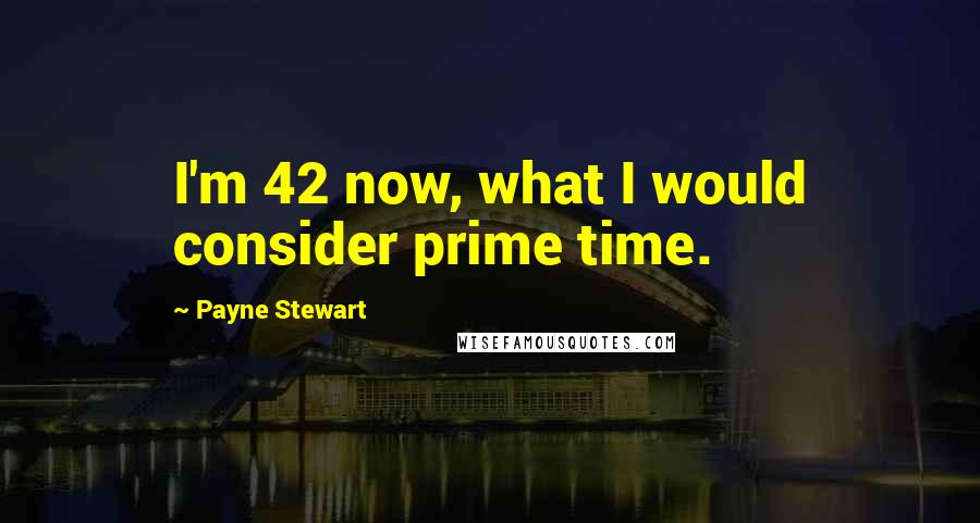 Payne Stewart Quotes: I'm 42 now, what I would consider prime time.