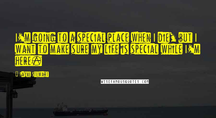 Payne Stewart Quotes: I'm going to a special place when I die, but I want to make sure my life is special while I'm here.