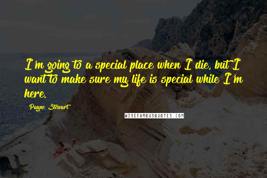 Payne Stewart Quotes: I'm going to a special place when I die, but I want to make sure my life is special while I'm here.