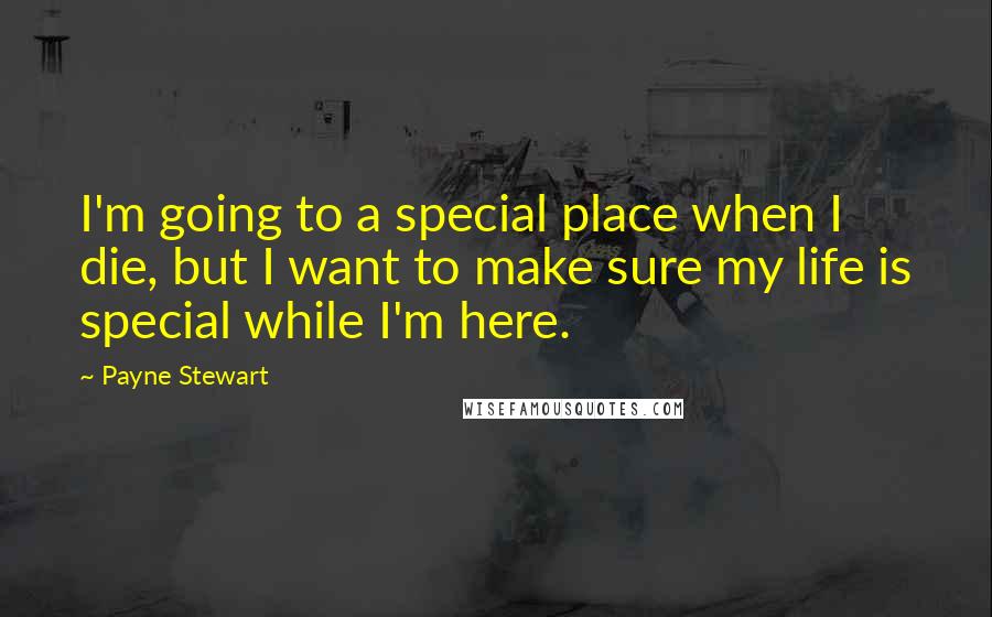 Payne Stewart Quotes: I'm going to a special place when I die, but I want to make sure my life is special while I'm here.