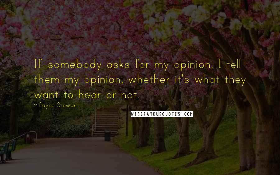 Payne Stewart Quotes: If somebody asks for my opinion, I tell them my opinion, whether it's what they want to hear or not.