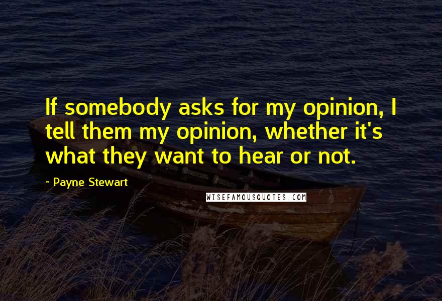 Payne Stewart Quotes: If somebody asks for my opinion, I tell them my opinion, whether it's what they want to hear or not.