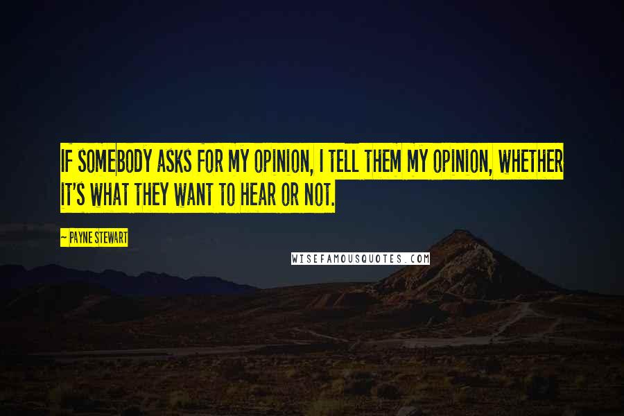 Payne Stewart Quotes: If somebody asks for my opinion, I tell them my opinion, whether it's what they want to hear or not.