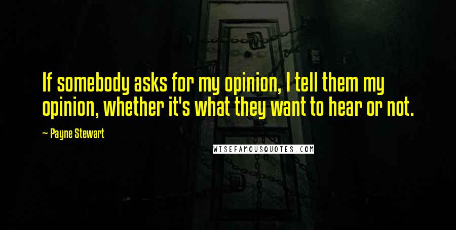 Payne Stewart Quotes: If somebody asks for my opinion, I tell them my opinion, whether it's what they want to hear or not.