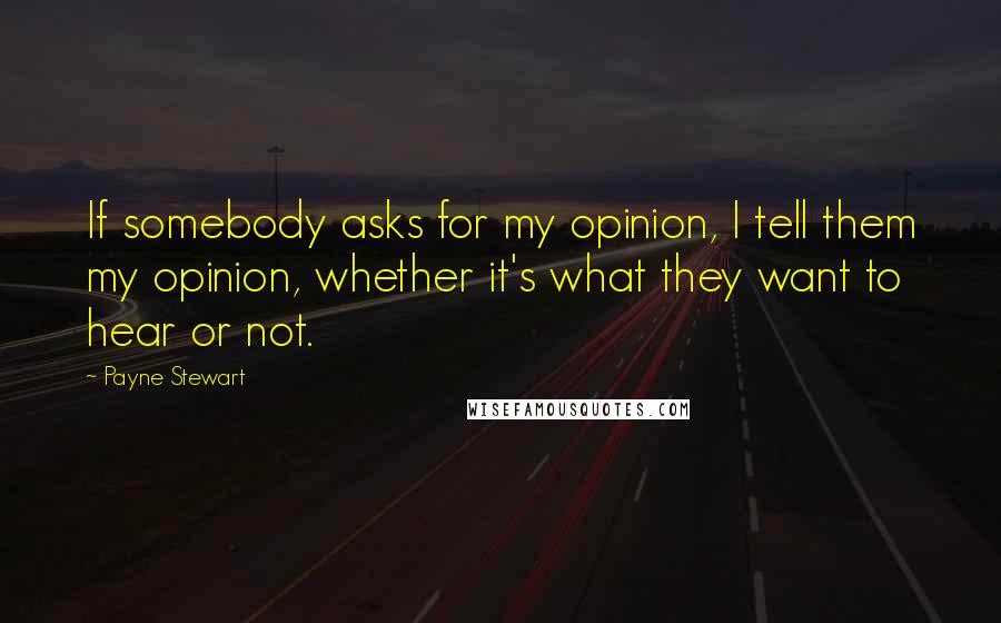 Payne Stewart Quotes: If somebody asks for my opinion, I tell them my opinion, whether it's what they want to hear or not.