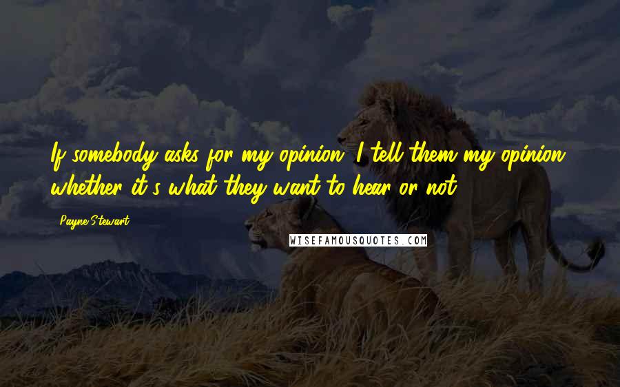 Payne Stewart Quotes: If somebody asks for my opinion, I tell them my opinion, whether it's what they want to hear or not.