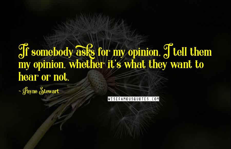 Payne Stewart Quotes: If somebody asks for my opinion, I tell them my opinion, whether it's what they want to hear or not.