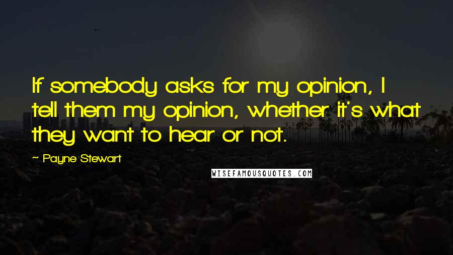 Payne Stewart Quotes: If somebody asks for my opinion, I tell them my opinion, whether it's what they want to hear or not.