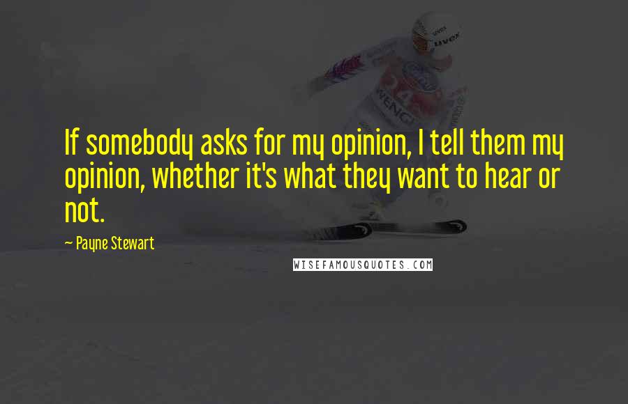 Payne Stewart Quotes: If somebody asks for my opinion, I tell them my opinion, whether it's what they want to hear or not.