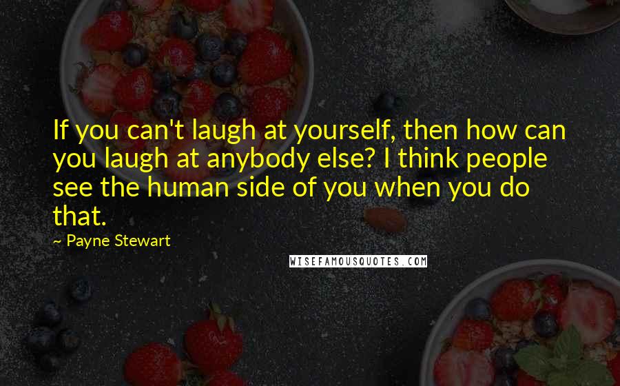 Payne Stewart Quotes: If you can't laugh at yourself, then how can you laugh at anybody else? I think people see the human side of you when you do that.