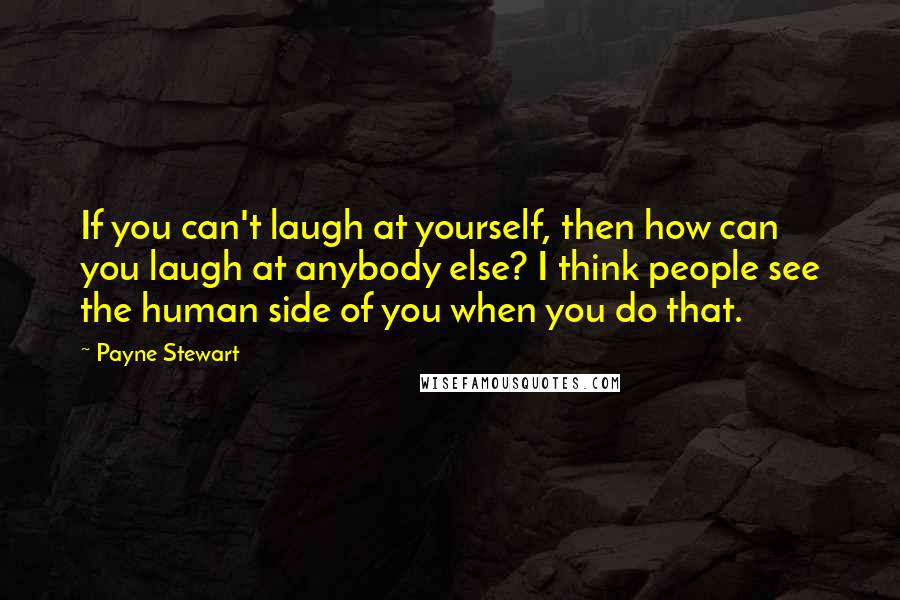 Payne Stewart Quotes: If you can't laugh at yourself, then how can you laugh at anybody else? I think people see the human side of you when you do that.