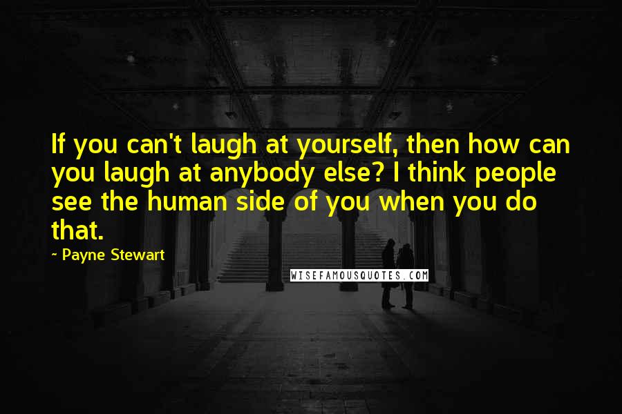 Payne Stewart Quotes: If you can't laugh at yourself, then how can you laugh at anybody else? I think people see the human side of you when you do that.