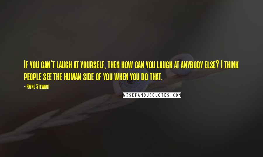 Payne Stewart Quotes: If you can't laugh at yourself, then how can you laugh at anybody else? I think people see the human side of you when you do that.